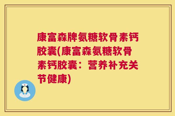 康富森牌氨糖软骨素钙胶囊(康富森氨糖软骨素钙胶囊:营养补充关节健康)