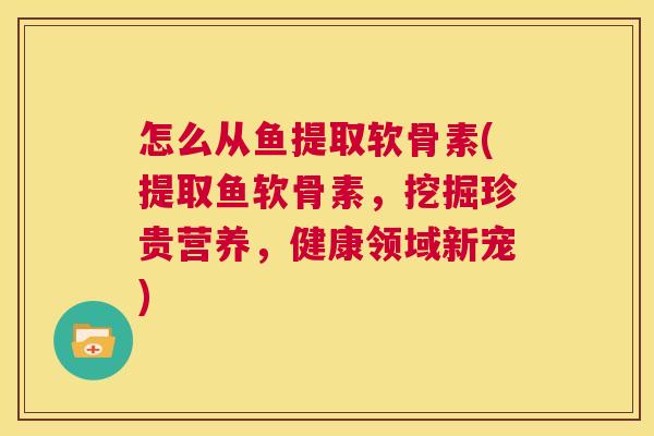 怎么从鱼提取软骨素(提取鱼软骨素，挖掘珍贵营养，健康领域新宠)