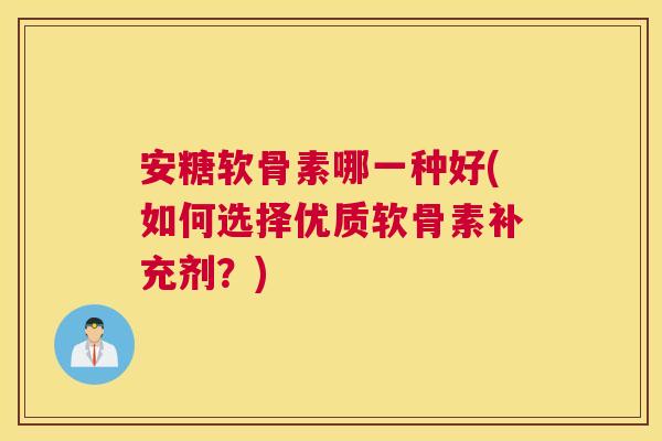 安糖软骨素哪一种好(如何选择优质软骨素补充剂?)