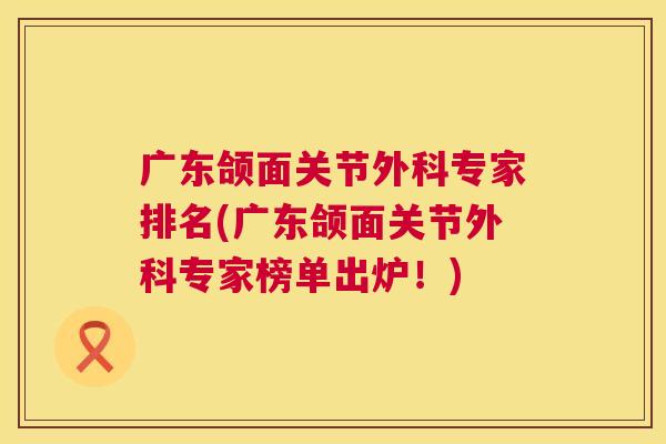 广东颌面关节外科专家排名(广东颌面关节外科专家榜单出炉！)