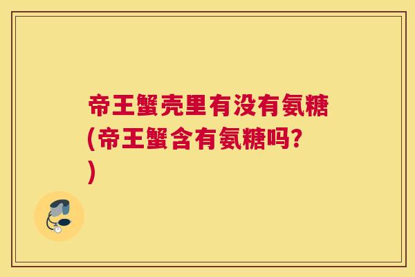 帝王蟹壳里有没有氨糖(帝王蟹含有氨糖吗?) 帝王蟹壳里有没有氨糖(帝王蟹含有氨糖吗?)