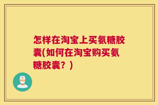 怎样在淘宝上买氨糖胶囊(如何在淘宝购买氨糖胶囊?)