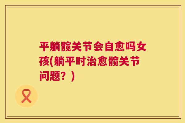 平躺髋关节会自愈吗女孩(躺平时治愈髋关节问题?)