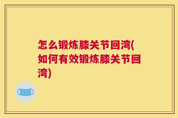 怎么锻炼膝关节回湾(如何有效锻炼膝关节回湾) 怎么锻炼膝关节回湾(如何有效锻炼膝关节回湾)