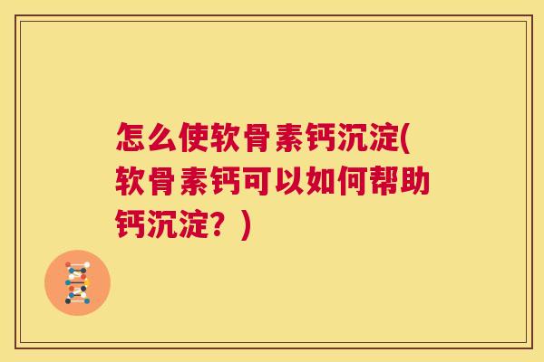 怎么使软骨素钙沉淀(软骨素钙可以如何帮助钙沉淀？)