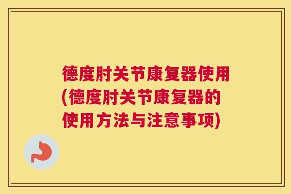 德度肘关节康复器使用(德度肘关节康复器的使用方法与注意事项)