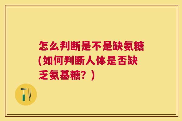 怎么判断是不是缺氨糖(如何判断人体是否缺乏氨基糖?) 怎么判断是不是缺氨糖(如何判断人体是否缺乏氨基糖?)