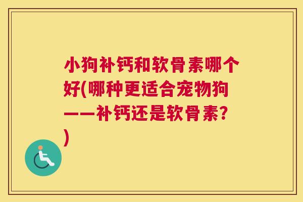小狗补钙和软骨素哪个好(哪种更适合宠物狗——补钙还是软骨素?) 小狗补钙和软骨素哪个好(哪种更适合宠物狗——补钙还是软骨素?)