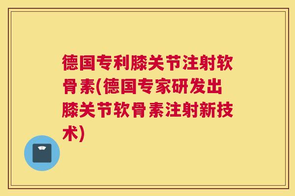 德国专利膝关节注射软骨素(德国专家研发出膝关节软骨素注射新技术)