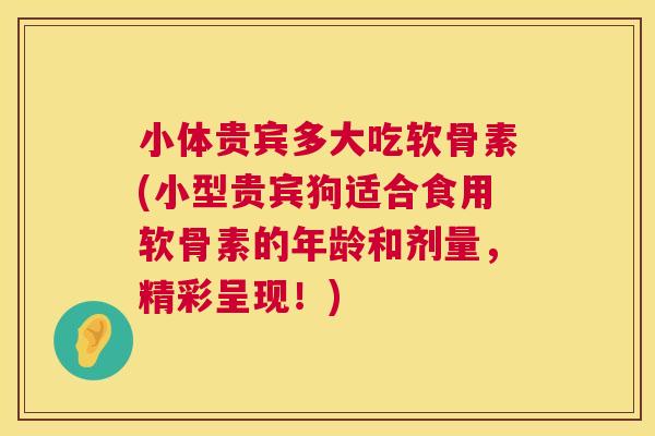 小体贵宾多大吃软骨素(小型贵宾狗适合食用软骨素的年龄和剂量,精彩呈现!)