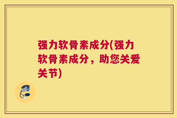 强力软骨素成分(强力软骨素成分,助您关爱关节)