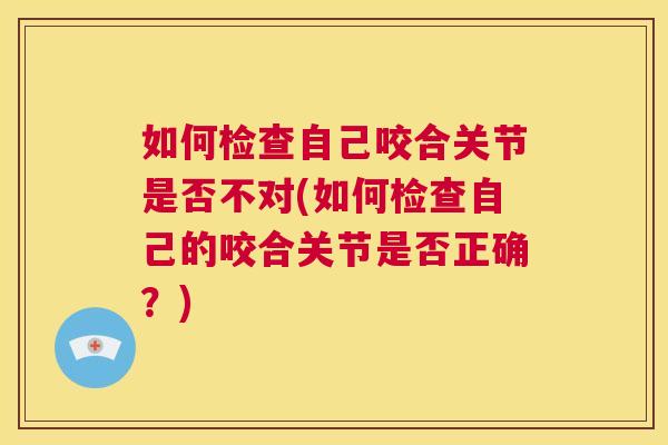 如何检查自己咬合关节是否不对(如何检查自己的咬合关节是否正确?) 如何检查自己咬合关节是否不对(如何检查自己的咬合关节是否正确?)