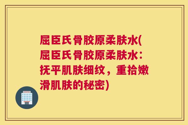 屈臣氏骨胶原柔肤水(屈臣氏骨胶原柔肤水:抚平细纹,重拾嫩滑的秘密) 屈臣氏骨胶原柔肤水(屈臣氏骨胶原柔肤水:抚平细纹,重拾嫩滑的秘密)