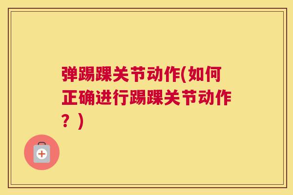 弹踢踝关节动作(如何正确进行踢踝关节动作?)