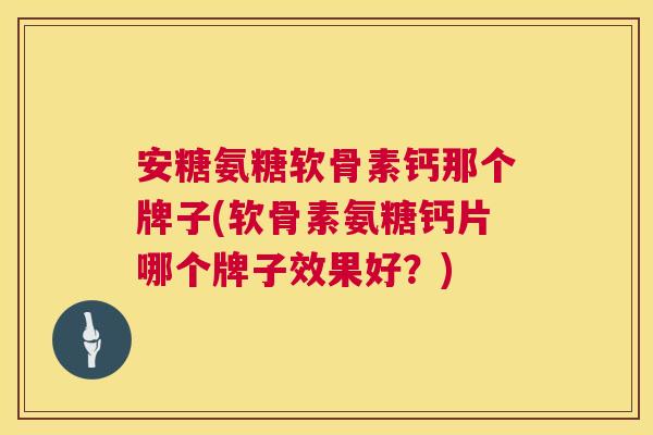 安糖氨糖软骨素钙那个牌子(软骨素氨糖钙片哪个牌子效果好?)