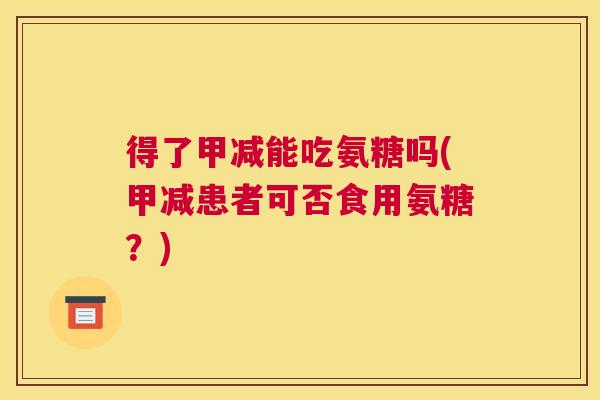 得了甲减能吃氨糖吗(甲减患者可否食用氨糖?)