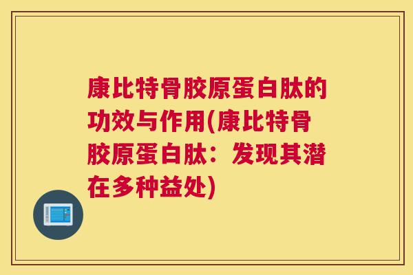 康比特骨胶原蛋白肽的功效与作用(康比特骨胶原蛋白肽：发现其潜在多种益处)