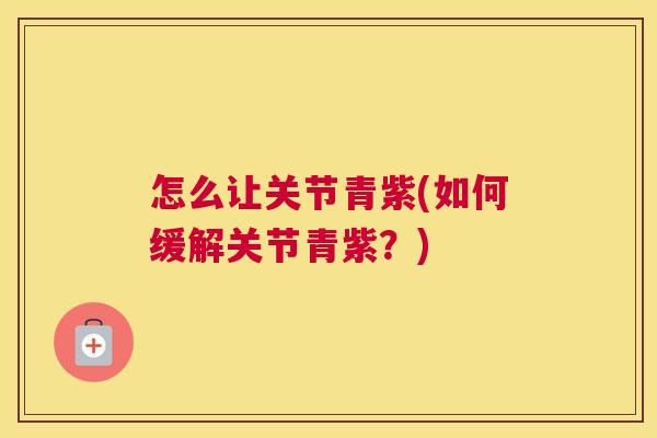 怎么让关节青紫(如何缓解关节青紫?)