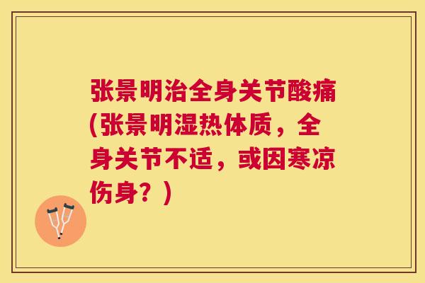 张景明全身关节酸痛(张景明湿热体质，全身关节不适，或因寒凉伤身？)