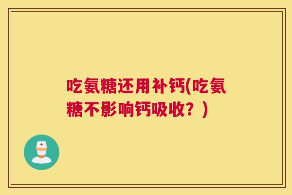 吃氨糖还用补钙(吃氨糖不影响钙吸收?) 吃氨糖还用补钙(吃氨糖不影响钙吸收?)