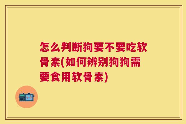 怎么判断狗要不要吃软骨素(如何辨别狗狗需要食用软骨素)