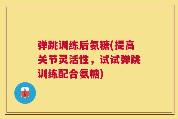 弹跳训练后氨糖(提高关节灵活性,试试弹跳训练配合氨糖)