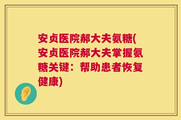 安贞医院郝大夫氨糖(安贞医院郝大夫掌握氨糖关键:帮助患者恢复健康) 安贞医院郝大夫氨糖(安贞医院郝大夫掌握氨糖关键:帮助患者恢复健康)