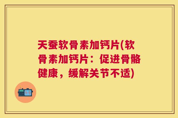 天蚕软骨素加钙片(软骨素加钙片:促进骨骼健康,缓解关节不适)