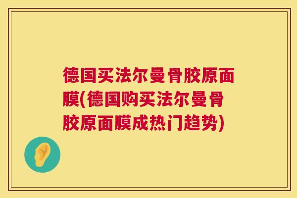 德国买法尔曼骨胶原面膜(德国购买法尔曼骨胶原面膜成热门趋势) 德国买法尔曼骨胶原面膜(德国购买法尔曼骨胶原面膜成热门趋势)