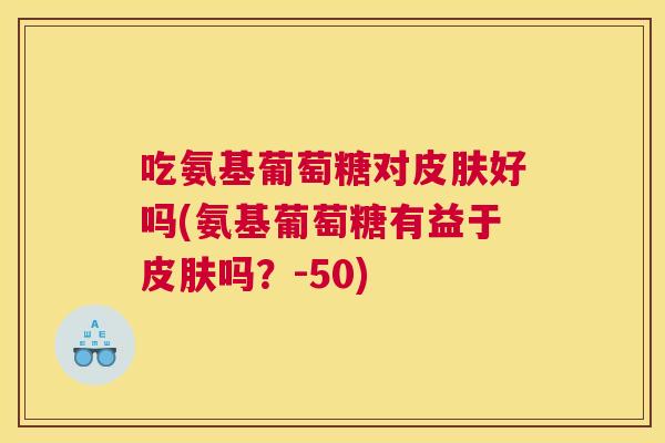 吃氨基葡萄糖对皮肤好吗(氨基葡萄糖有益于皮肤吗？-50)