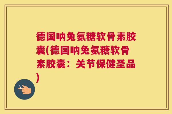 德国呐兔氨糖软骨素胶囊(德国呐兔氨糖软骨素胶囊:关节保健圣品) 德国呐兔氨糖软骨素胶囊(德国呐兔氨糖软骨素胶囊:关节保健圣品)