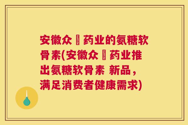 安徽众莀药业的氨糖软骨素(安徽众莀药业推出氨糖软骨素 新品,满足消费者健康需求) 安徽众莀药业的氨糖软骨素(安徽众莀药业推出氨糖软骨素 新品,满足消费者健康需求)
