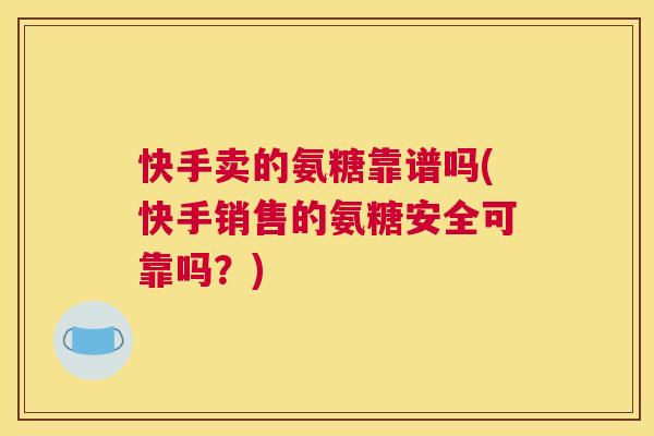 快手卖的氨糖靠谱吗(快手销售的氨糖安全可靠吗?) 快手卖的氨糖靠谱吗(快手销售的氨糖安全可靠吗?)
