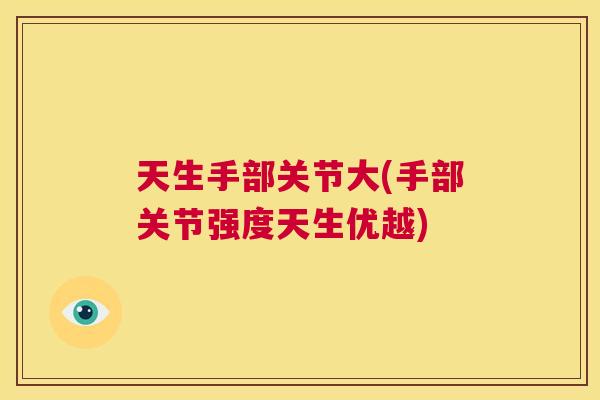 天生手部关节大(手部关节强度天生优越) 天生手部关节大(手部关节强度天生优越)