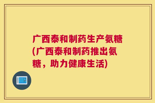 广西泰和制药生产氨糖(广西泰和制药推出氨糖,助力健康生活) 广西泰和制药生产氨糖(广西泰和制药推出氨糖,助力健康生活)