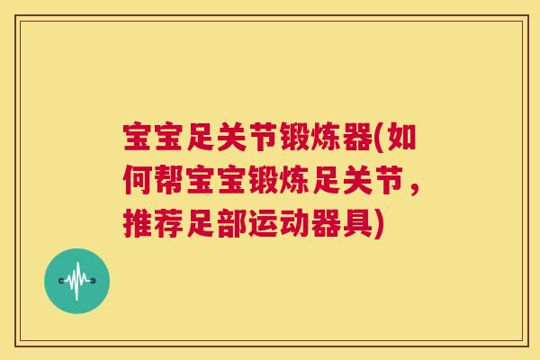 宝宝足关节锻炼器(如何帮宝宝锻炼足关节,推荐足部运动器具)