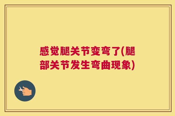 感觉腿关节变弯了(腿部关节发生弯曲现象)