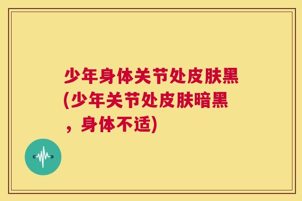 少年身体关节处黑(少年关节处暗黑,身体不适) 少年身体关节处黑(少年关节处暗黑,身体不适)