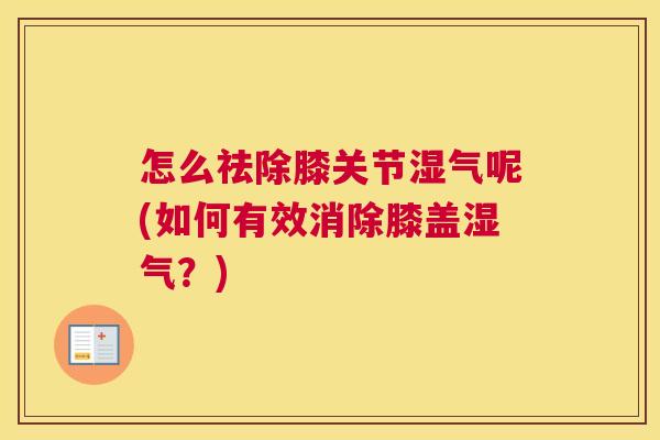 怎么祛除膝关节湿气呢(如何有效消除膝盖湿气?)