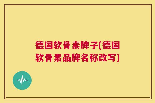 德国软骨素牌子(德国软骨素品牌名称改写) 德国软骨素牌子(德国软骨素品牌名称改写)