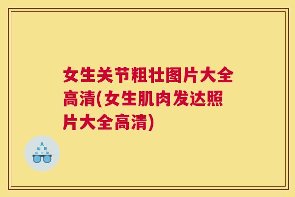 女生关节粗壮图片大全高清(女生肌肉发达照片大全高清) 女生关节粗壮图片大全高清(女生肌肉发达照片大全高清)