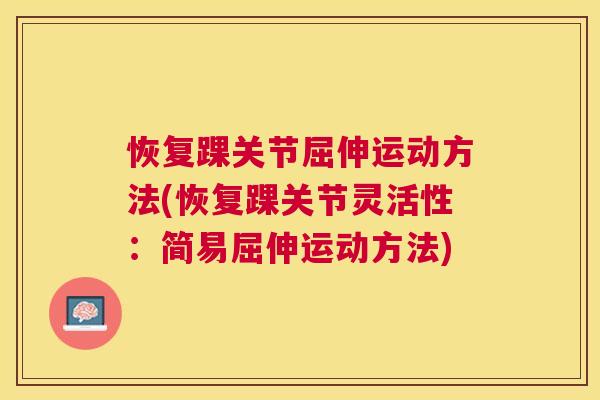 恢复踝关节屈伸运动方法(恢复踝关节灵活性：简易屈伸运动方法)