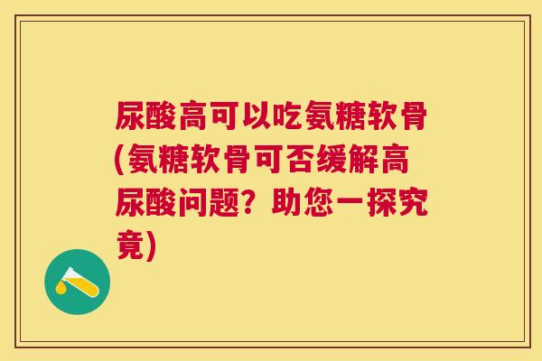 尿酸高可以吃氨糖软骨(氨糖软骨可否缓解高尿酸问题?助您一探究竟) 尿酸高可以吃氨糖软骨(氨糖软骨可否缓解高尿酸问题?助您一探究竟)