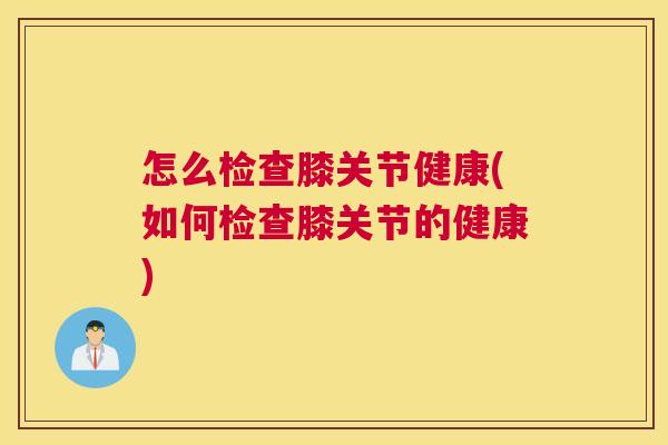 怎么检查膝关节健康(如何检查膝关节的健康)