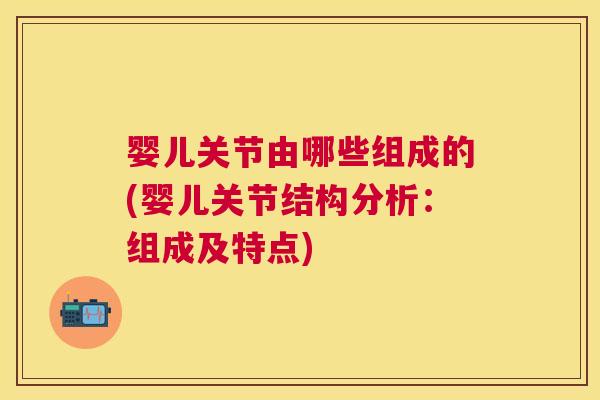 婴儿关节由哪些组成的(婴儿关节结构分析:组成及特点)