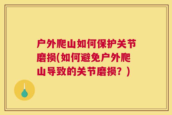 户外爬山如何保护关节磨损(如何避免户外爬山导致的关节磨损？)