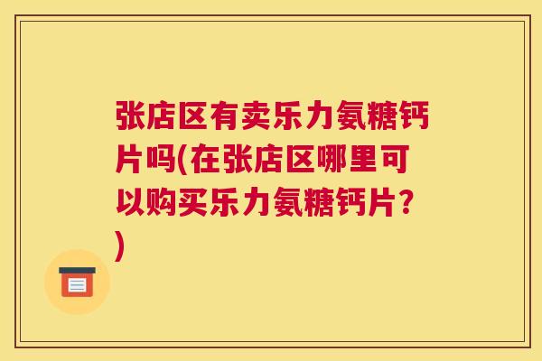 张店区有卖乐力氨糖钙片吗(在张店区哪里可以购买乐力氨糖钙片?)