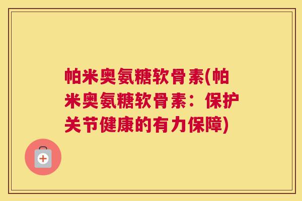 帕米奥氨糖软骨素(帕米奥氨糖软骨素：保护关节健康的有力保障)