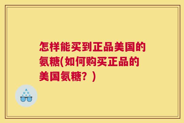 怎样能买到正品美国的氨糖(如何购买正品的美国氨糖?)