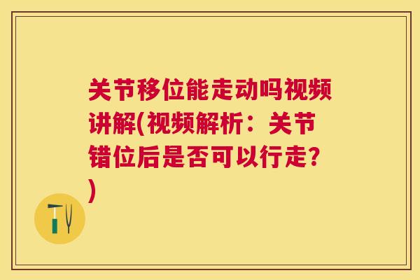 关节移位能走动吗视频讲解(视频解析:关节错位后是否可以行走?)